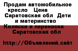 Продам автомобильное кресло › Цена ­ 4 000 - Саратовская обл. Дети и материнство » Коляски и переноски   . Саратовская обл.
